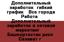 Дополнительный заработок, гибкий график - Все города Работа » Дополнительный заработок и сетевой маркетинг   . Башкортостан респ.,Салават г.